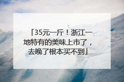 35元一斤！浙江一地特有的美味上市了，去晚了根本买不到