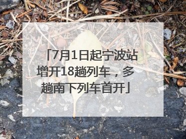 7月1日起宁波站增开18趟列车，多趟南下列车首开