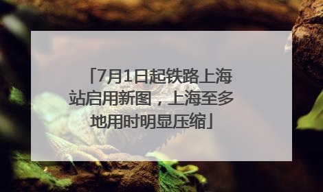 7月1日起铁路上海站启用新图，上海至多地用时明显压缩