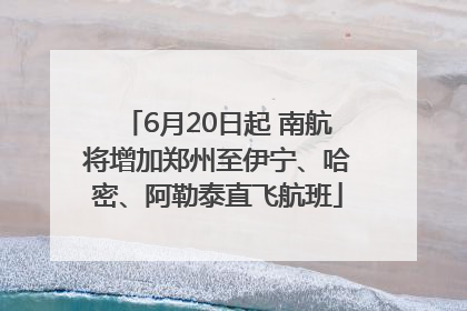 6月20日起 南航将增加郑州至伊宁、哈密、阿勒泰直飞航班