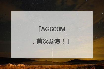 AG600M，首次参演！