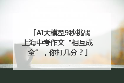 AI大模型9秒挑战上海中考作文“相互成全”，你打几分？