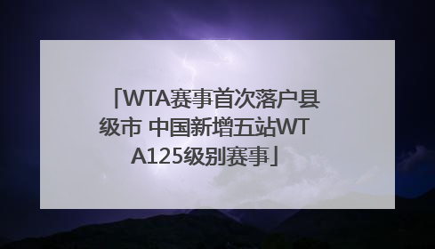 WTA赛事首次落户县级市 中国新增五站WTA125级别赛事